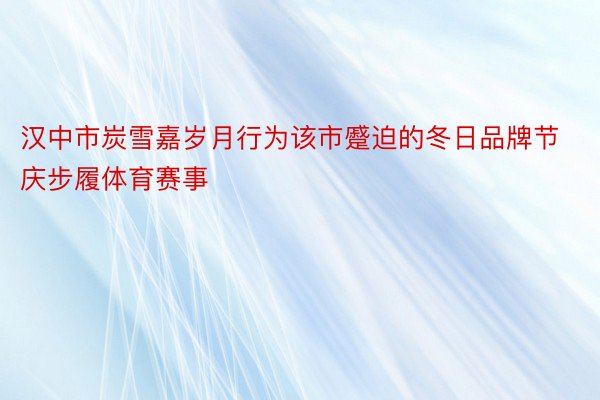 汉中市炭雪嘉岁月行为该市蹙迫的冬日品牌节庆步履体育赛事