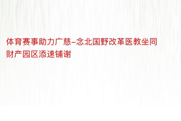 体育赛事助力广慈-念北国野改革医教坐同财产园区添速铺谢