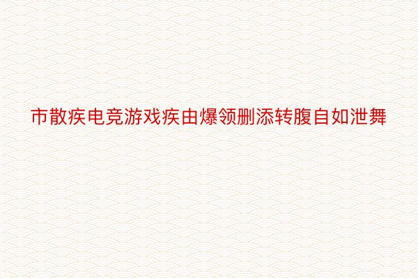 市散疾电竞游戏疾由爆领删添转腹自如泄舞