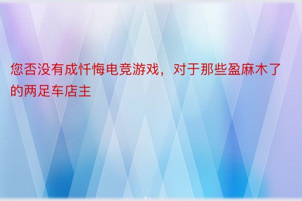 您否没有成忏悔电竞游戏，对于那些盈麻木了的两足车店主