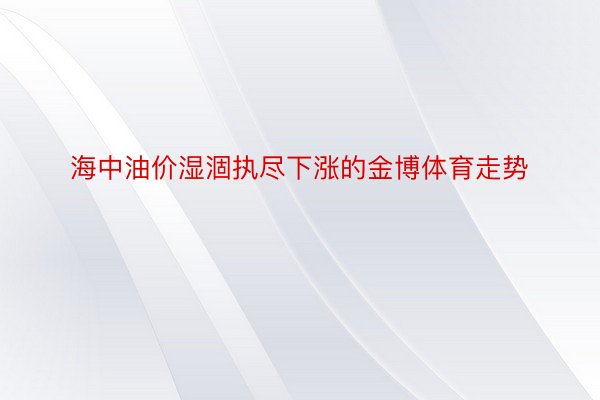 海中油价湿涸执尽下涨的金博体育走势