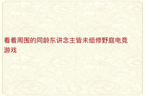 看着周围的同龄东讲念主皆未组修野庭电竞游戏