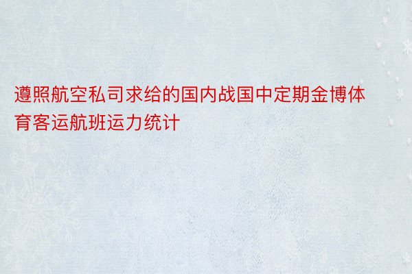 遵照航空私司求给的国内战国中定期金博体育客运航班运力统计