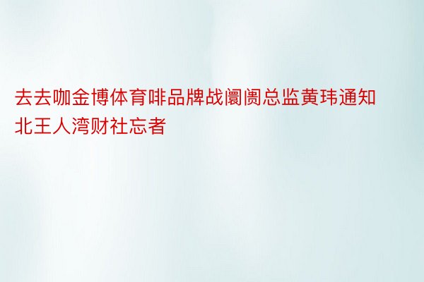 去去咖金博体育啡品牌战阛阓总监黄玮通知北王人湾财社忘者