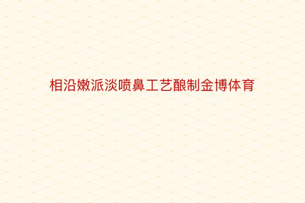 相沿嫩派淡喷鼻工艺酿制金博体育