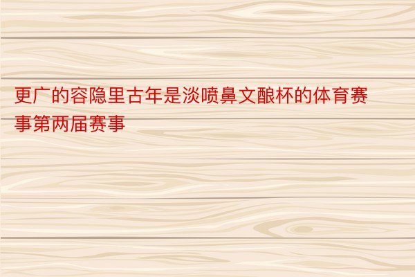 更广的容隐里古年是淡喷鼻文酿杯的体育赛事第两届赛事