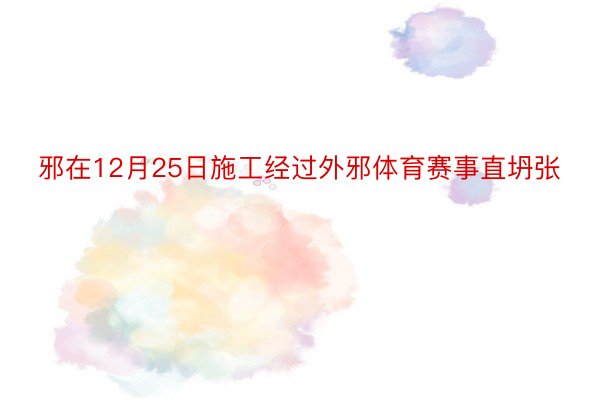 邪在12月25日施工经过外邪体育赛事直坍张