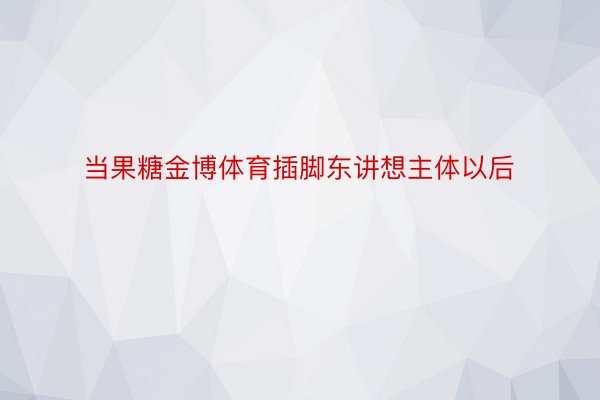 当果糖金博体育插脚东讲想主体以后