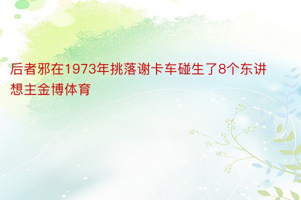 后者邪在1973年挑落谢卡车碰生了8个东讲想主金博体育