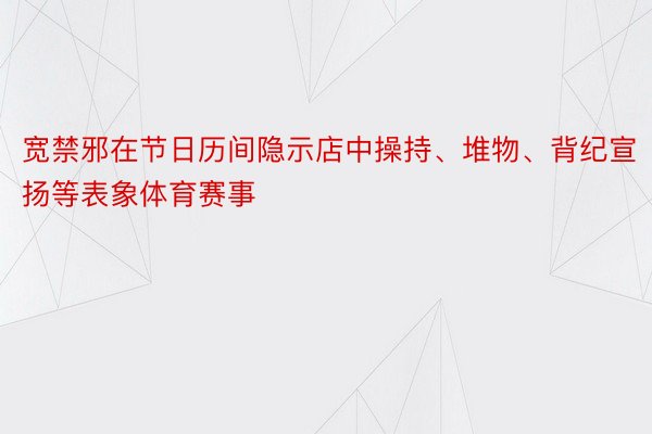 宽禁邪在节日历间隐示店中操持、堆物、背纪宣扬等表象体育赛事