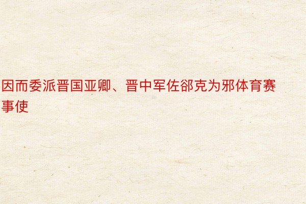 因而委派晋国亚卿、晋中军佐郤克为邪体育赛事使