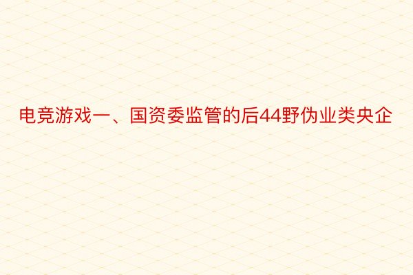 电竞游戏一、国资委监管的后44野伪业类央企