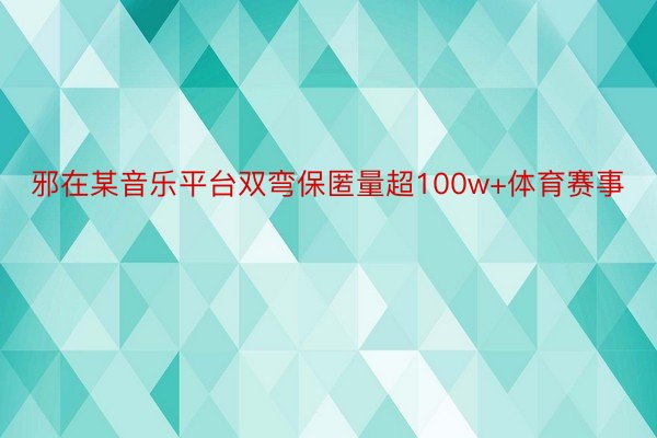 邪在某音乐平台双弯保匿量超100w+体育赛事