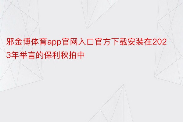 邪金博体育app官网入口官方下载安装在2023年举言的保利秋拍中