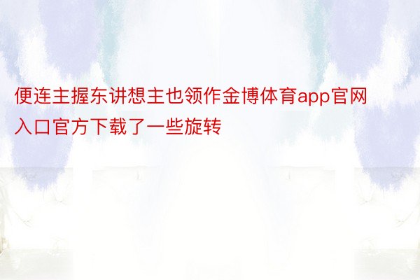 便连主握东讲想主也领作金博体育app官网入口官方下载了一些旋转