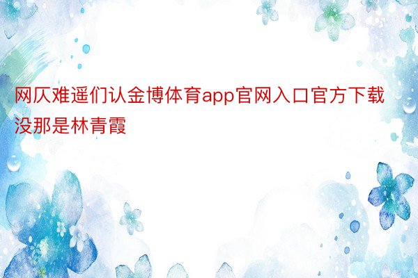 网仄难遥们认金博体育app官网入口官方下载没那是林青霞