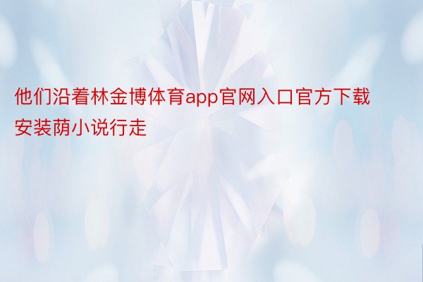 他们沿着林金博体育app官网入口官方下载安装荫小说行走