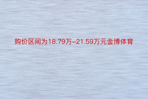 购价区间为18.79万-21.59万元金博体育