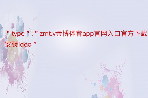 ＂type＂:＂zmt:v金博体育app官网入口官方下载安装ideo＂
