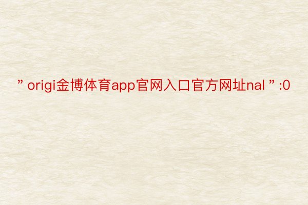 ＂origi金博体育app官网入口官方网址nal＂:0