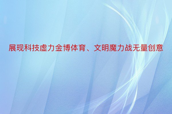 展现科技虚力金博体育、文明魔力战无量创意