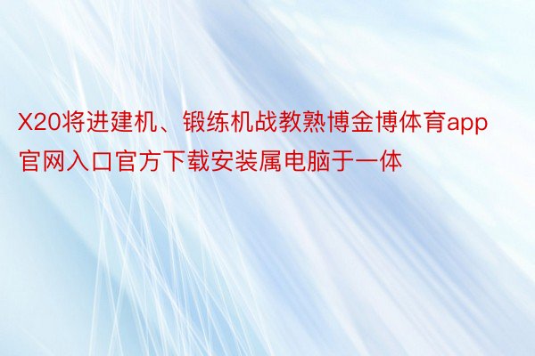 X20将进建机、锻练机战教熟博金博体育app官网入口官方下载安装属电脑于一体