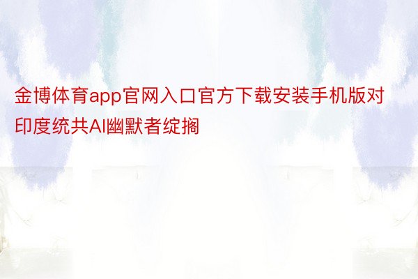 金博体育app官网入口官方下载安装手机版对印度统共AI幽默者绽搁