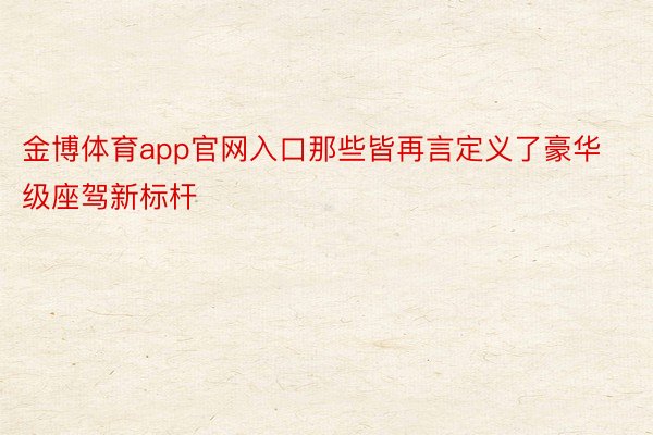 金博体育app官网入口那些皆再言定义了豪华级座驾新标杆