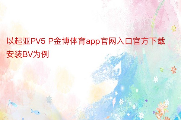 以起亚PV5 P金博体育app官网入口官方下载安装BV为例