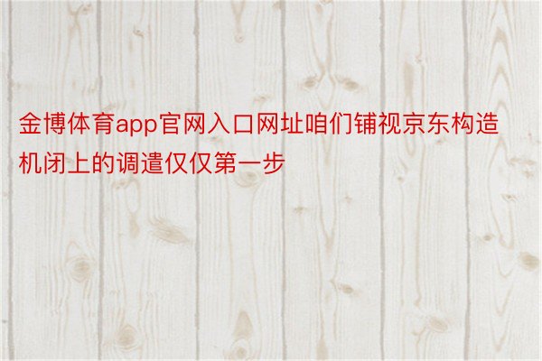 金博体育app官网入口网址咱们铺视京东构造机闭上的调遣仅仅第一步