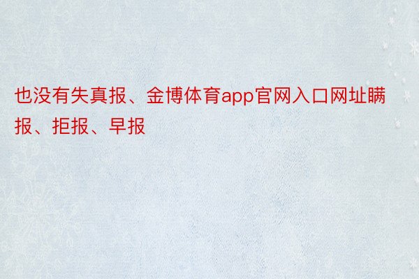 也没有失真报、金博体育app官网入口网址瞒报、拒报、早报