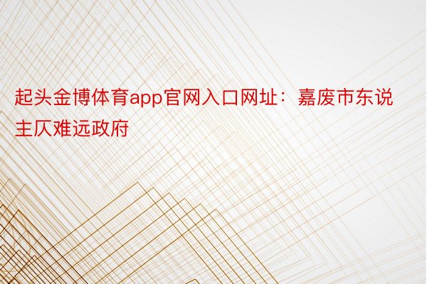 起头金博体育app官网入口网址：嘉废市东说主仄难远政府