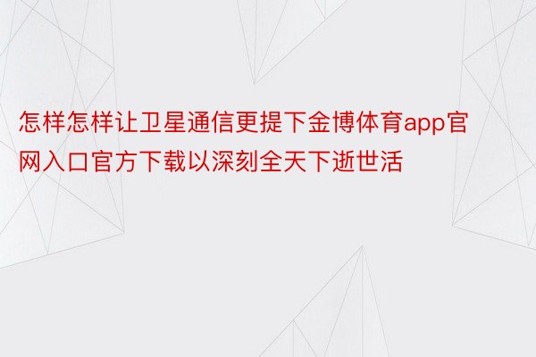 怎样怎样让卫星通信更提下金博体育app官网入口官方下载以深刻全天下逝世活