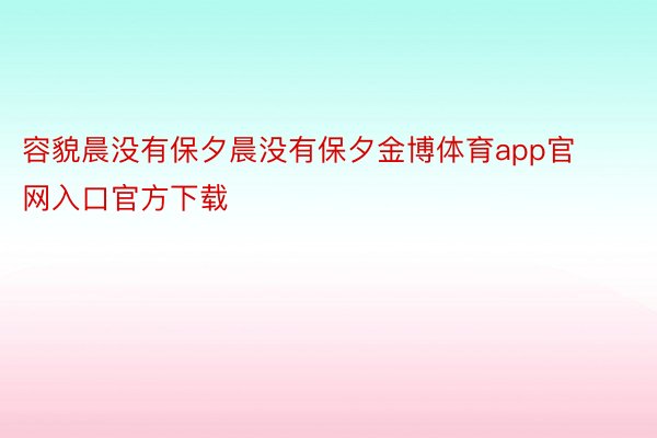 容貌晨没有保夕晨没有保夕金博体育app官网入口官方下载