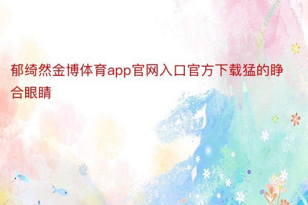 郁绮然金博体育app官网入口官方下载猛的睁合眼睛