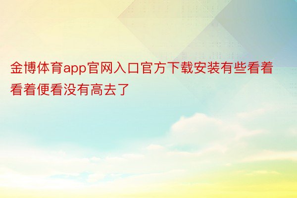 金博体育app官网入口官方下载安装有些看着看着便看没有高去了