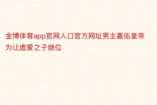 金博体育app官网入口官方网址男主嘉佑皇帝为让虚爱之子继位