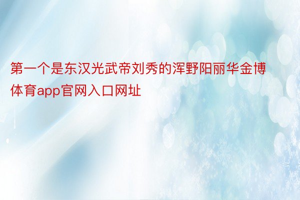 第一个是东汉光武帝刘秀的浑野阳丽华金博体育app官网入口网址