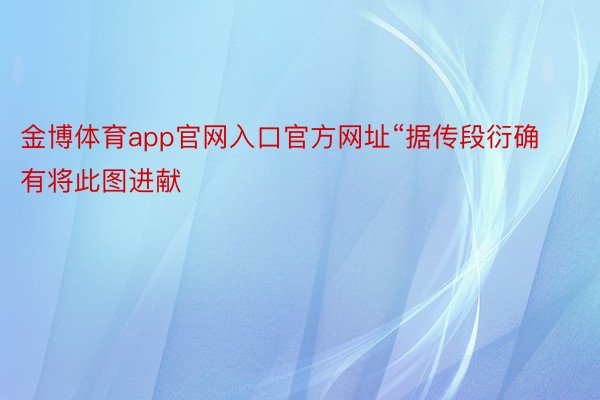 金博体育app官网入口官方网址“据传段衍确有将此图进献