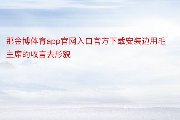 那金博体育app官网入口官方下载安装边用毛主席的收言去形貌