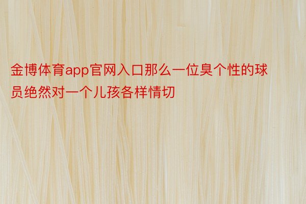 金博体育app官网入口那么一位臭个性的球员绝然对一个儿孩各样情切