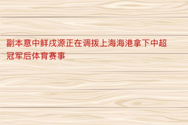 副本意中鲜戌源正在调拨上海海港拿下中超冠军后体育赛事