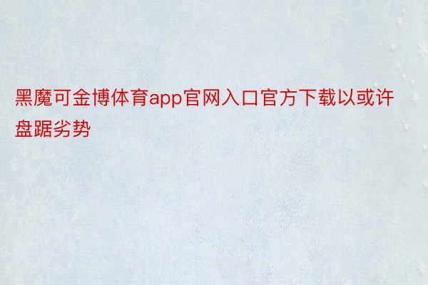 黑魔可金博体育app官网入口官方下载以或许盘踞劣势