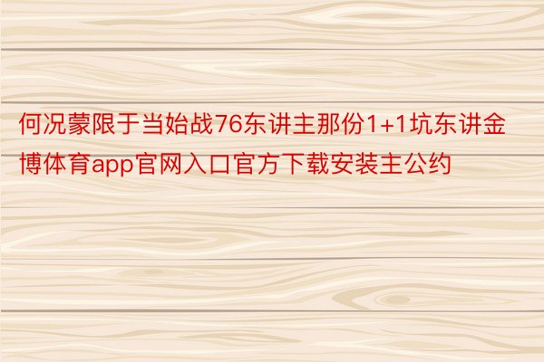 何况蒙限于当始战76东讲主那份1+1坑东讲金博体育app官网入口官方下载安装主公约