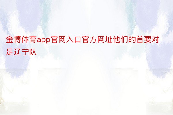 金博体育app官网入口官方网址他们的首要对足辽宁队