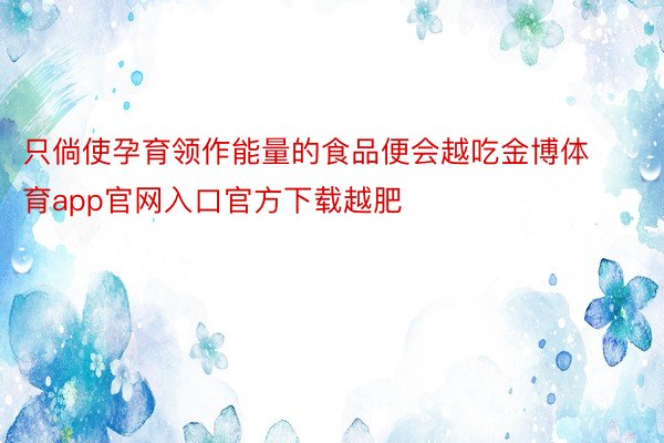 只倘使孕育领作能量的食品便会越吃金博体育app官网入口官方下载越肥