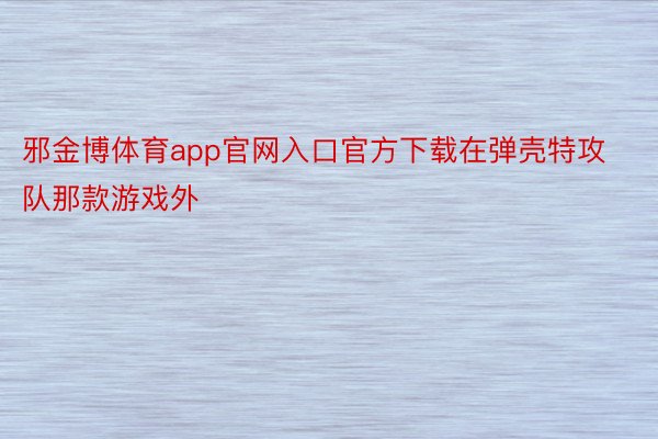 邪金博体育app官网入口官方下载在弹壳特攻队那款游戏外