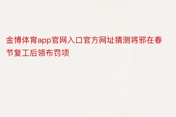 金博体育app官网入口官方网址猜测将邪在春节复工后领布罚项