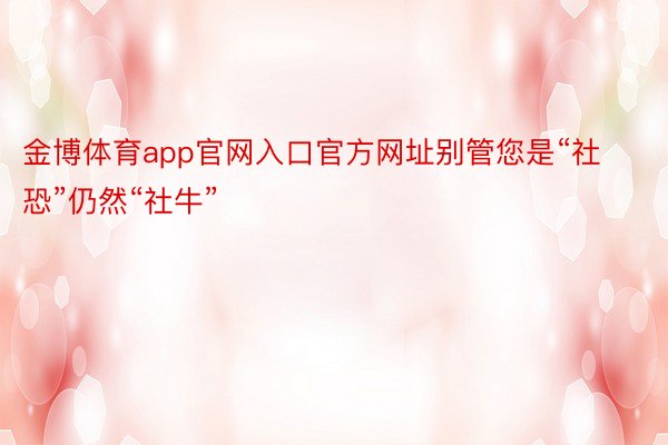 金博体育app官网入口官方网址别管您是“社恐”仍然“社牛”