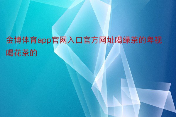 金博体育app官网入口官方网址喝绿茶的卑视喝花茶的